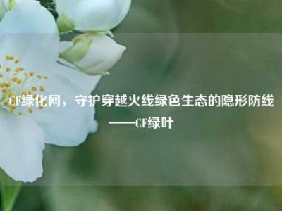 CF绿化网，守护穿越火线绿色生态的隐形防线——CF绿叶