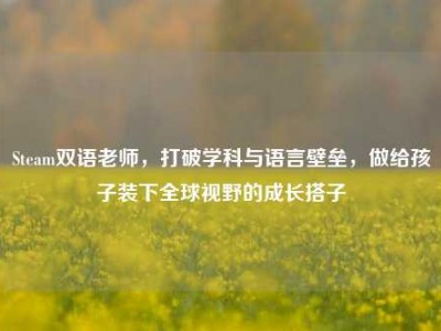 Steam双语老师，打破学科与语言壁垒，做给孩子装下全球视野的成长搭子