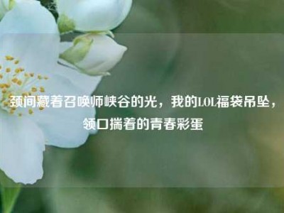 颈间藏着召唤师峡谷的光，我的LOL福袋吊坠，领口揣着的青春彩蛋