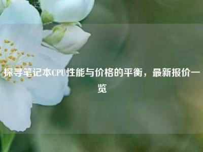 探寻笔记本CPU性能与价格的平衡，最新报价一览