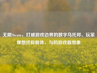 无限Steam，打破游戏边界的数字乌托邦、玩家理想终极载体，与的游戏新想象