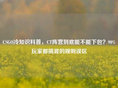 CSGO冷知识科普，CT阵营到底能不能下包？90%玩家都搞混的规则误区
