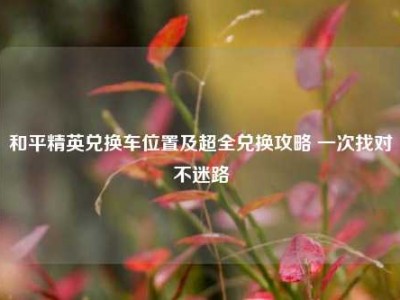 和平精英兑换车位置及超全兑换攻略 一次找对不迷路