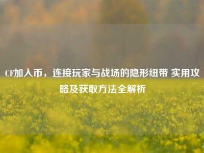 CF加入币，连接玩家与战场的隐形纽带 实用攻略及获取方法全解析