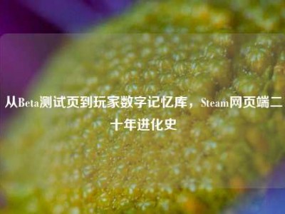 从Beta测试页到玩家数字记忆库，Steam网页端二十年进化史