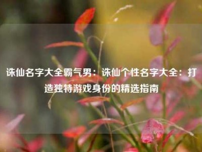 诛仙名字大全霸气男：诛仙个性名字大全：打造独特游戏身份的精选指南