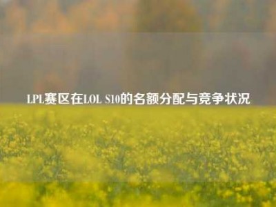 LPL赛区在LOL S10的名额分配与竞争状况