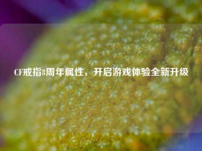 CF戒指8周年属性，开启游戏体验全新升级