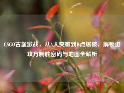 CSGO古堡激战，从A大突破到B点爆破，解锁进攻方制胜密码与地图全解析