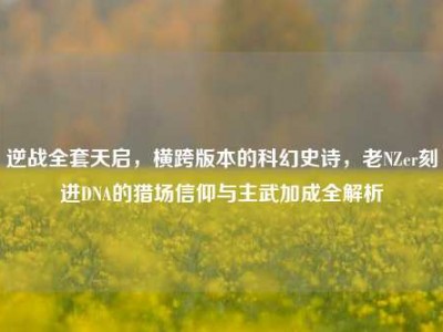 逆战全套天启，横跨版本的科幻史诗，老NZer刻进DNA的猎场信仰与主武加成全解析