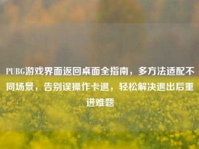 PUBG游戏界面返回桌面全指南，多方法适配不同场景，告别误操作卡退，轻松解决退出后重进难题