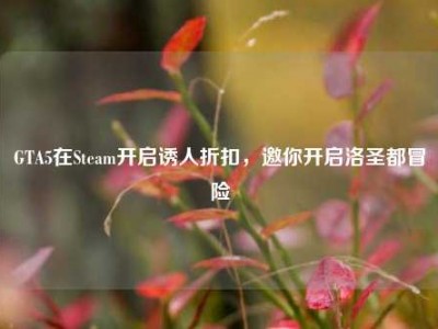 GTA5在Steam开启诱人折扣，邀你开启洛圣都冒险