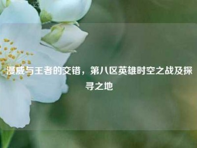 漫威与王者的交错，第八区英雄时空之战及探寻之地