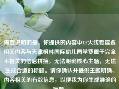 需要说明的是，你提供的内容中CF火线爱逗鲨相关内容与天津格林国际幼儿园学费属于完全不相关的信息拼接，无法明确核心主题，无法生成合适的标题。请你确认并提供主题明确、内容相关的有效信息，以便我为你生成准确的标题。