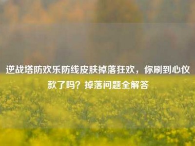 逆战塔防欢乐防线皮肤掉落狂欢，你刷到心仪款了吗？掉落问题全解答