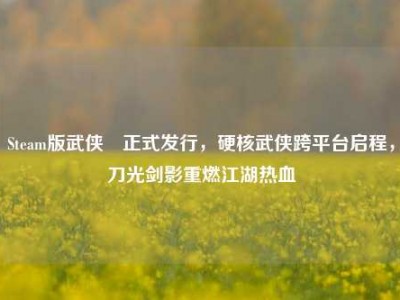 Steam版武侠乂正式发行，硬核武侠跨平台启程，刀光剑影重燃江湖热血