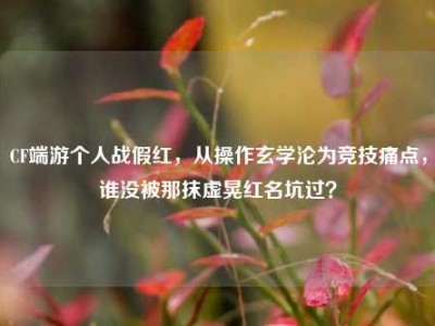 CF端游个人战假红，从操作玄学沦为竞技痛点，谁没被那抹虚晃红名坑过？