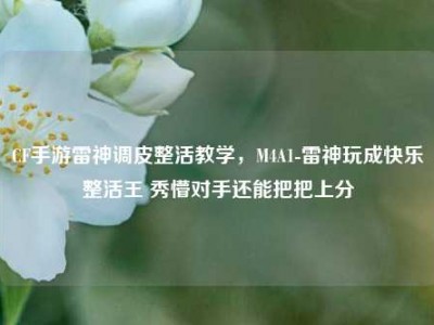 CF手游雷神调皮整活教学，M4A1-雷神玩成快乐整活王 秀懵对手还能把把上分