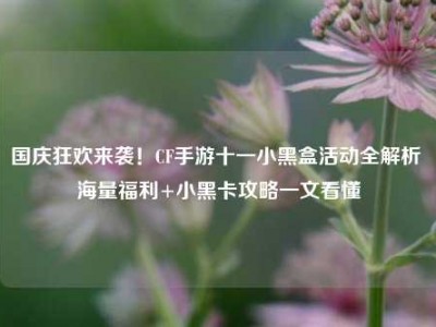 国庆狂欢来袭！CF手游十一小黑盒活动全解析 海量福利+小黑卡攻略一文看懂