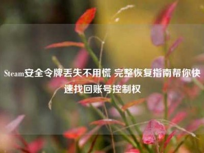 Steam安全令牌丢失不用慌 完整恢复指南帮你快速找回账号控制权