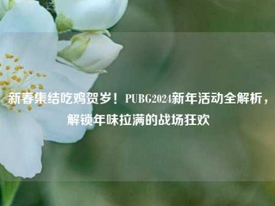 新春集结吃鸡贺岁！PUBG2024新年活动全解析，解锁年味拉满的战场狂欢