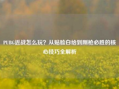 PUBG近战怎么玩？从贴脸白给到刚枪必胜的核心技巧全解析