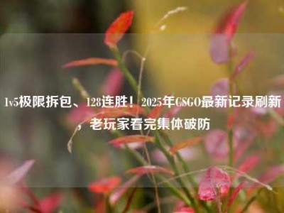 1v5极限拆包、128连胜！2025年CSGO最新记录刷新，老玩家看完集体破防