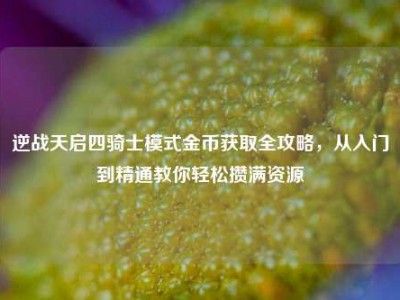逆战天启四骑士模式金币获取全攻略，从入门到精通教你轻松攒满资源