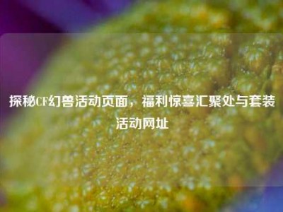探秘CF幻兽活动页面，福利惊喜汇聚处与套装活动网址