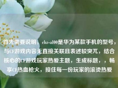 首先需要说明，chz-al00是华为某款手机的型号，与CF游戏内容无直接关联且表述较突兀，结合核心的CF游戏玩家热爱主题，生成标题，，畅享CF热血枪火，接住每一份玩家的滚烫热爱