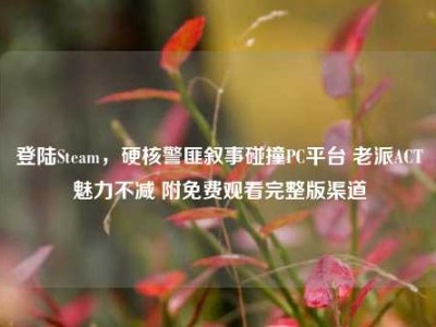 登陆Steam，硬核警匪叙事碰撞PC平台 老派ACT魅力不减 附免费观看完整版渠道