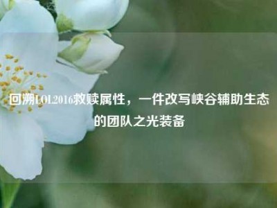回溯LOL2016救赎属性，一件改写峡谷辅助生态的团队之光装备