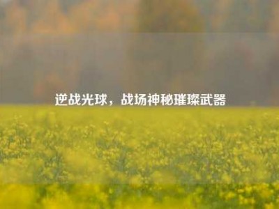 逆战光球，战场神秘璀璨武器