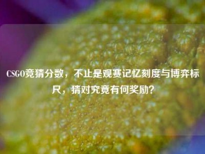 CSGO竞猜分数，不止是观赛记忆刻度与博弈标尺，猜对究竟有何奖励？