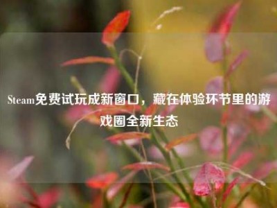 Steam免费试玩成新窗口，藏在体验环节里的游戏圈全新生态