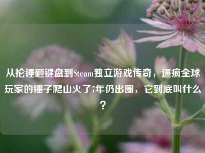 从抡锤砸键盘到Steam独立游戏传奇，逼疯全球玩家的锤子爬山火了7年仍出圈，它到底叫什么？