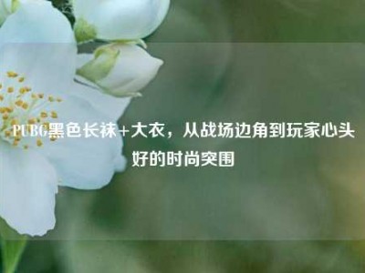 PUBG黑色长袜+大衣，从战场边角到玩家心头好的时尚突围