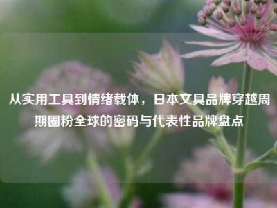 从实用工具到情绪载体，日本文具品牌穿越周期圈粉全球的密码与代表性品牌盘点