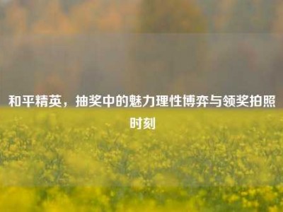 和平精英，抽奖中的魅力理性博弈与领奖拍照时刻