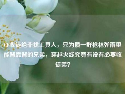CF收徒绝非找工具人，只为攒一群枪林弹雨里能背靠背的兄弟，穿越火线究竟有没有必要收徒弟？