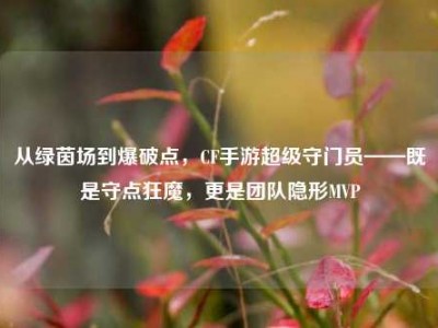 从绿茵场到爆破点，CF手游超级守门员——既是守点狂魔，更是团队隐形MVP