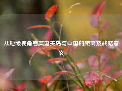 从地缘视角看美国关岛与中国的距离及战略意义