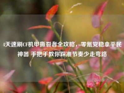 4天速刷CF机甲撕裂者全攻略，零氪党稳拿平民神器 手把手教你踩准节奏少走弯路