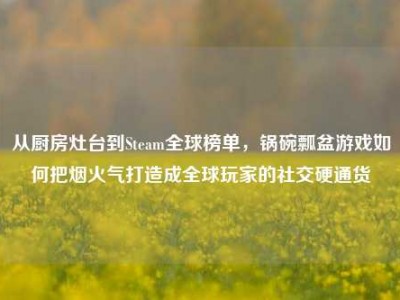 从厨房灶台到Steam全球榜单，锅碗瓢盆游戏如何把烟火气打造成全球玩家的社交硬通货