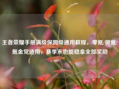 王者荣耀手册满级保姆级通用教程，零氪/微氪/氪金党适用，赛季末也能稳拿全部奖励