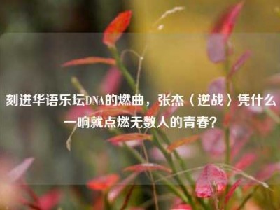 刻进华语乐坛DNA的燃曲，张杰〈逆战〉凭什么一响就点燃无数人的青春？