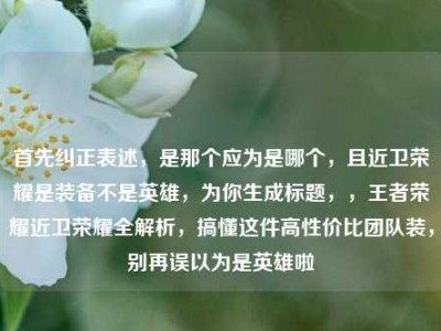 首先纠正表述，是那个应为是哪个，且近卫荣耀是装备不是英雄，为你生成标题，，王者荣耀近卫荣耀全解析，搞懂这件高性价比团队装，别再误以为是英雄啦