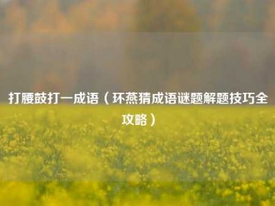 打腰鼓打一成语（环燕猜成语谜题解题技巧全攻略）