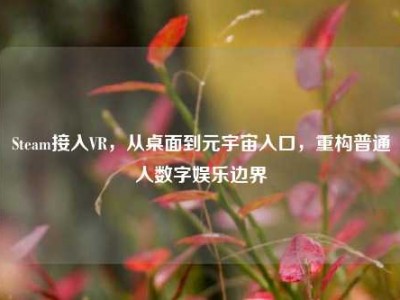 Steam接入VR，从桌面到元宇宙入口，重构普通人数字娱乐边界