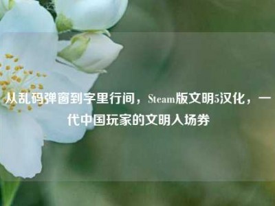 从乱码弹窗到字里行间，Steam版文明5汉化，一代中国玩家的文明入场券